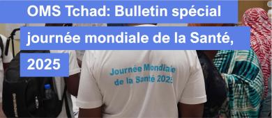 BULLETIN MENSUEL D'INFORMATION,OMS TCHAD, NUMERO SPECIAL, JOURNEE MONDIALE DE LA SANTE, 07 AVRIL 2025