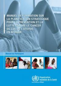 Manuel de formation sur la planification stratégique de la prévention et de la lutte contre le cancer du col de l’utérus en Afrique : manuel du participant 